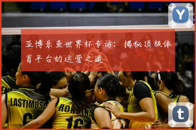 亚博乐鱼世界杯专访：揭秘顶级体育平台的运营之道