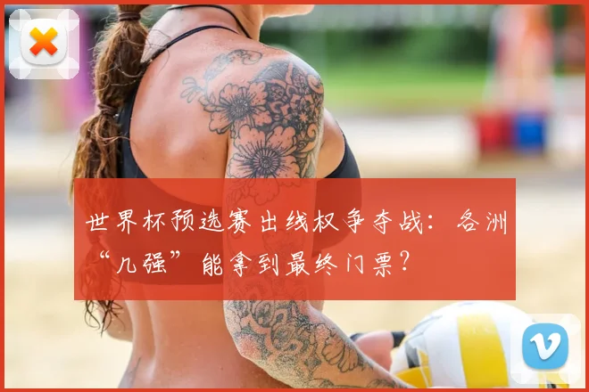 世界杯预选赛出线权争夺战：各洲“几强”能拿到最终门票？