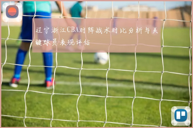 辽宁浙江CBA对阵战术对比分析与关键球员表现评估