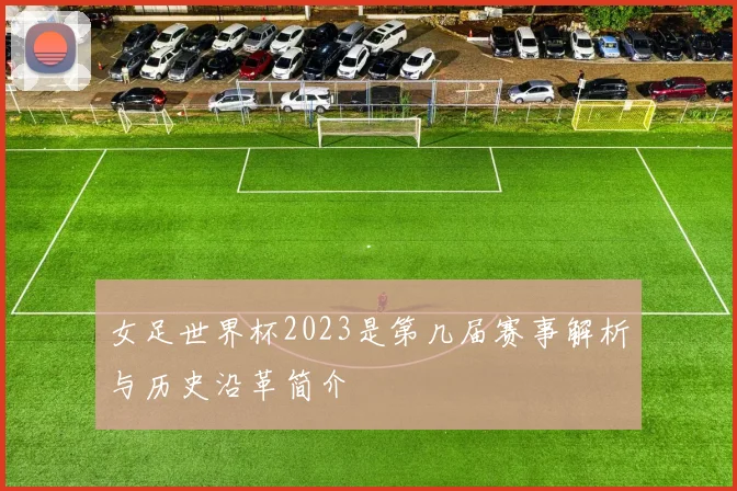 女足世界杯2023是第几届赛事解析与历史沿革简介