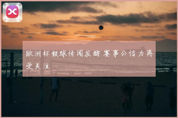 欧洲杯假球传闻发酵 赛事公信力再受关注