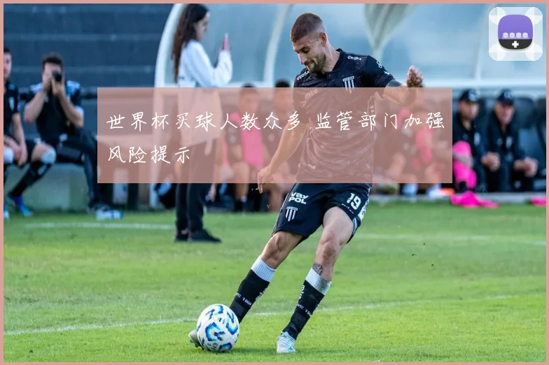 世界杯买球人数众多 监管部门加强风险提示