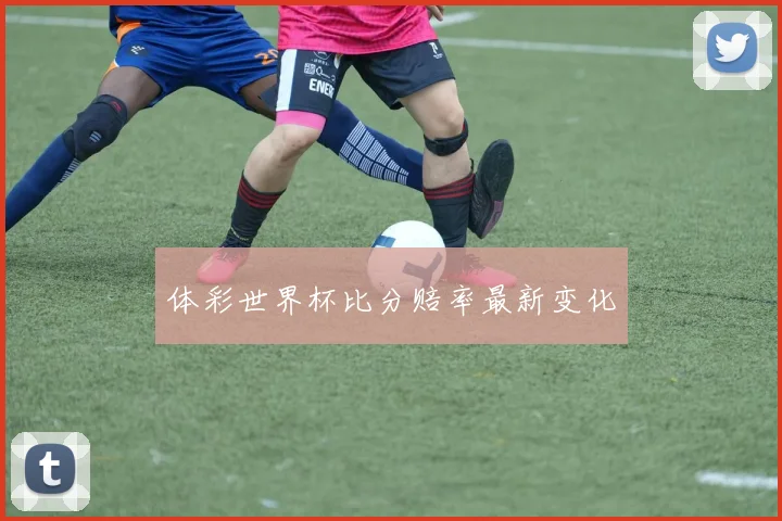 体彩世界杯比分赔率最新变化