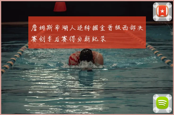 詹姆斯率湖人逆转掘金晋级西部决赛创季后赛得分新纪录