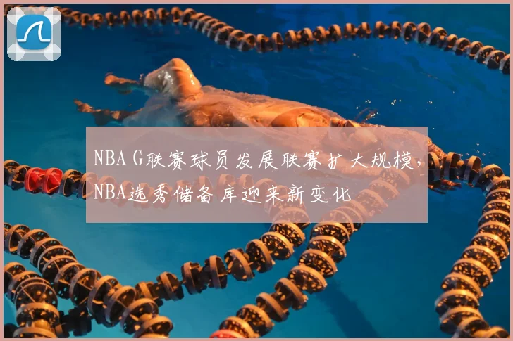 NBA G联赛球员发展联赛扩大规模，NBA选秀储备库迎来新变化