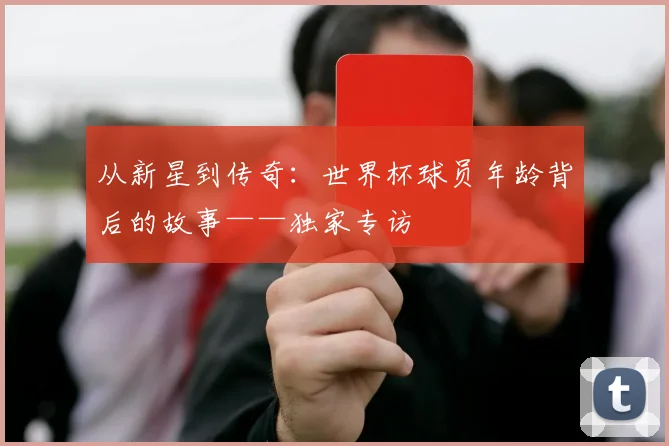 从新星到传奇：世界杯球员年龄背后的故事——独家专访