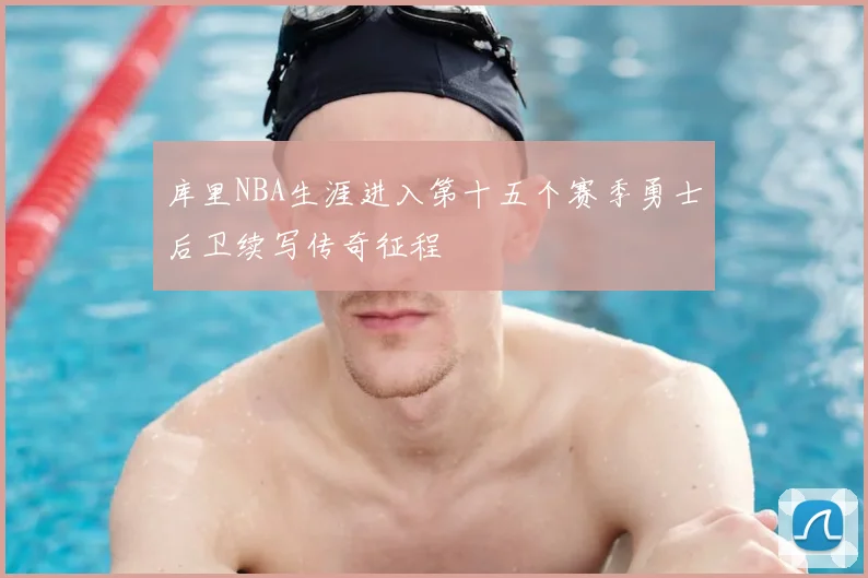 库里NBA生涯进入第十五个赛季勇士后卫续写传奇征程