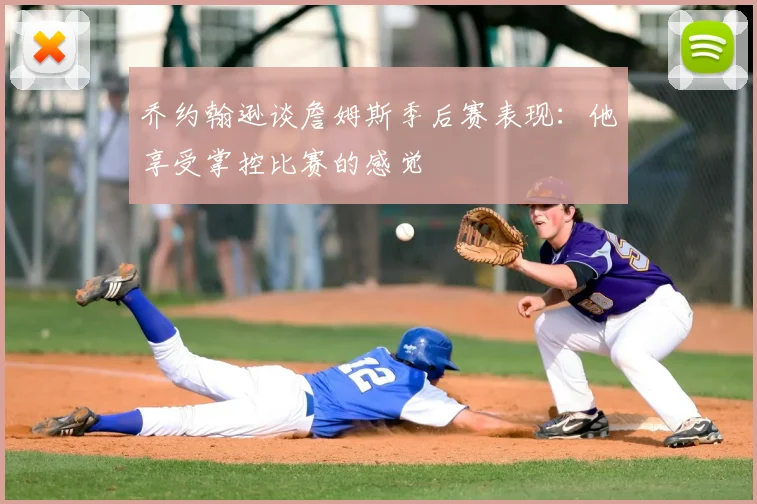 乔约翰逊谈詹姆斯季后赛表现：他享受掌控比赛的感觉