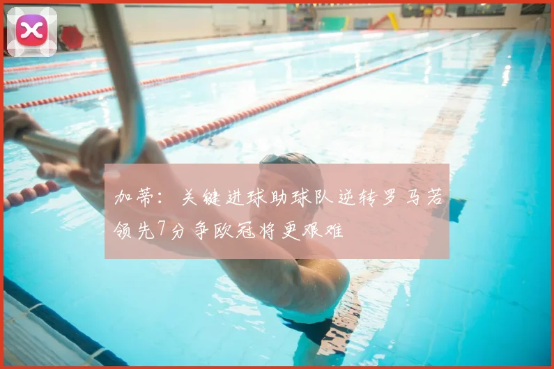 加蒂：关键进球助球队逆转罗马若领先7分争欧冠将更艰难