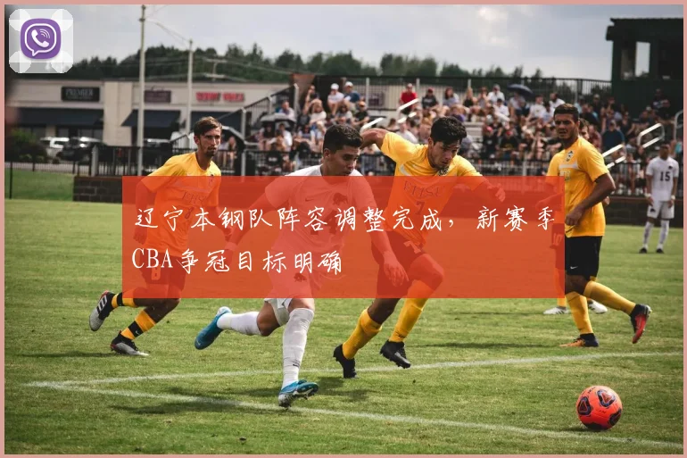 辽宁本钢队阵容调整完成，新赛季CBA争冠目标明确