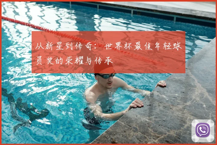从新星到传奇：世界杯最佳年轻球员奖的荣耀与传承