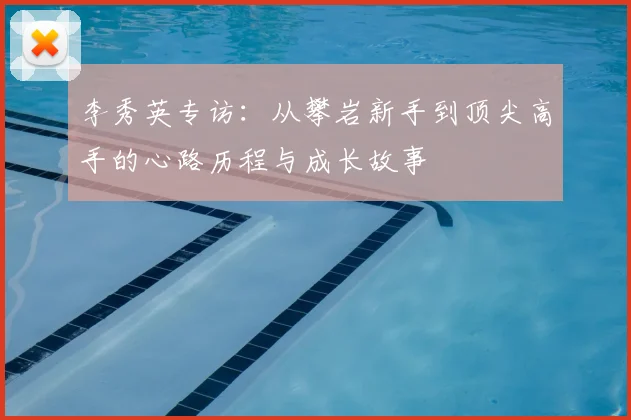 李秀英专访：从攀岩新手到顶尖高手的心路历程与成长故事