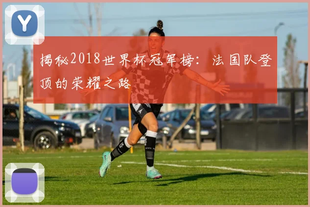 揭秘2018世界杯冠军榜：法国队登顶的荣耀之路