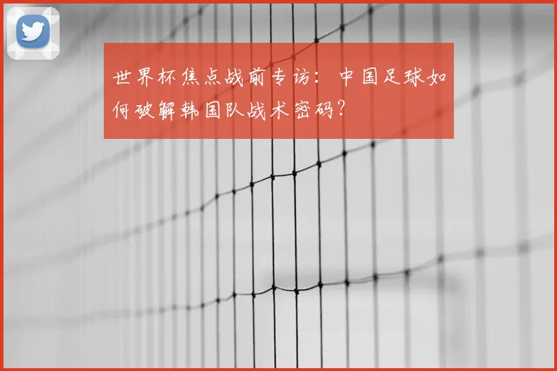 世界杯焦点战前专访：中国足球如何破解韩国队战术密码？