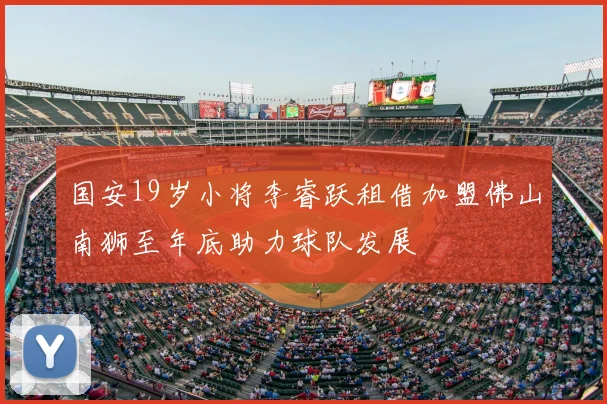 国安19岁小将李睿跃租借加盟佛山南狮至年底助力球队发展