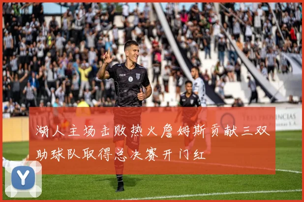 湖人主场击败热火詹姆斯贡献三双助球队取得总决赛开门红
