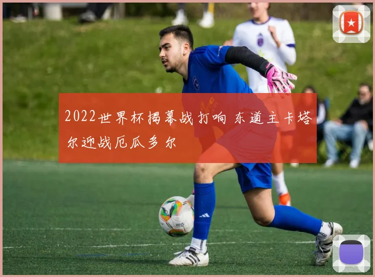 2022世界杯揭幕战打响 东道主卡塔尔迎战厄瓜多尔