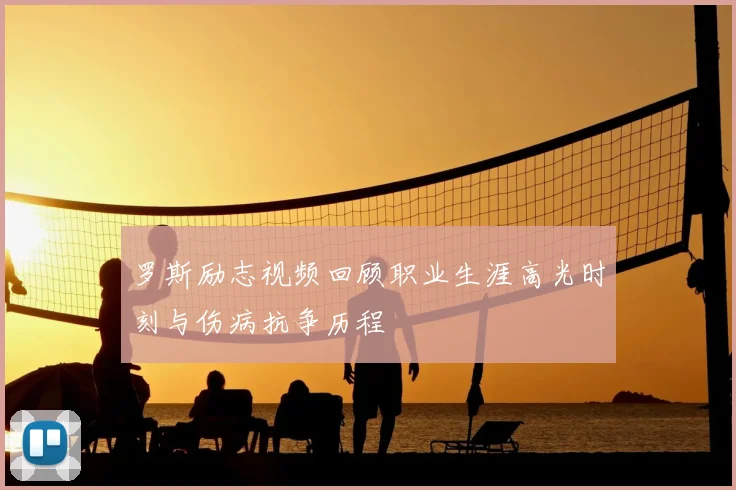 罗斯励志视频回顾职业生涯高光时刻与伤病抗争历程