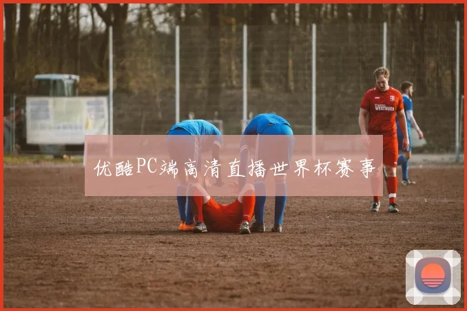 优酷PC端高清直播世界杯赛事