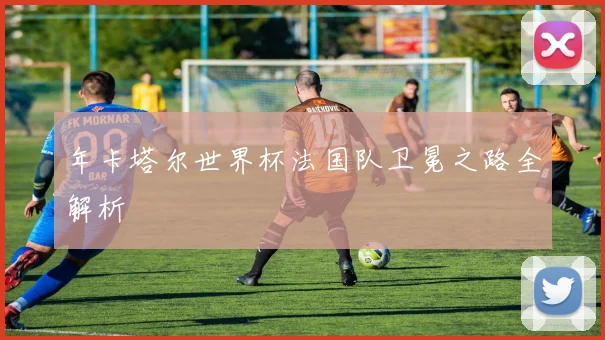 年卡塔尔世界杯法国队卫冕之路全解析