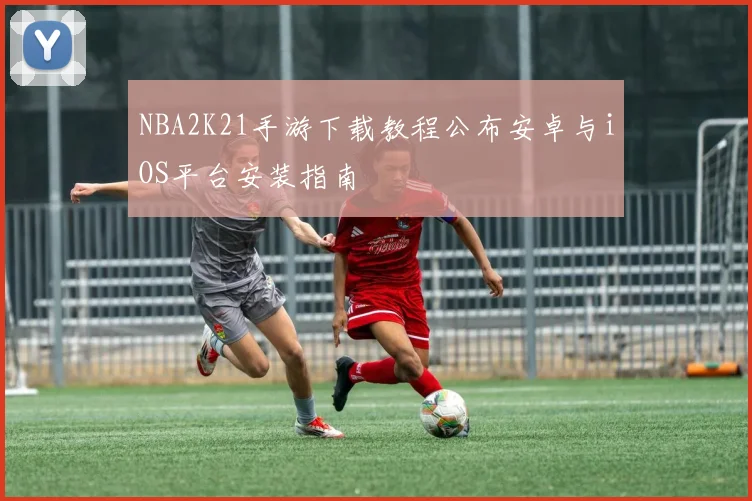 NBA2K21手游下载教程公布安卓与iOS平台安装指南