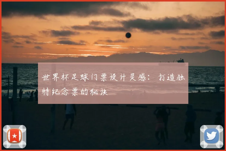 世界杯足球门票设计灵感：打造独特纪念票的秘诀
