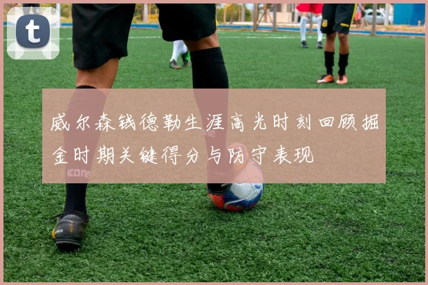 威尔森钱德勒生涯高光时刻回顾掘金时期关键得分与防守表现