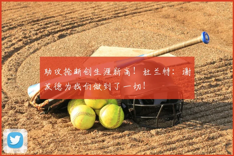 助攻抢断创生涯新高!杜兰特:谢泼德为我们做到了一切!