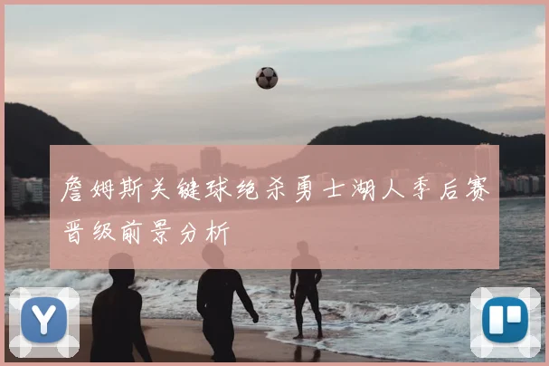 詹姆斯关键球绝杀勇士湖人季后赛晋级前景分析