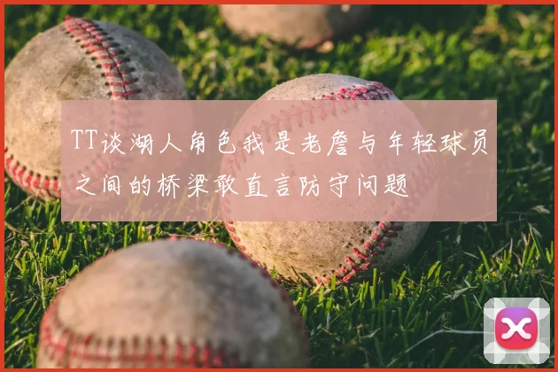 TT谈湖人角色我是老詹与年轻球员之间的桥梁敢直言防守问题