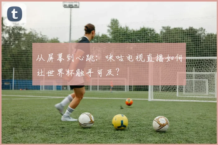 从屏幕到心跳：咪咕电视直播如何让世界杯触手可及？