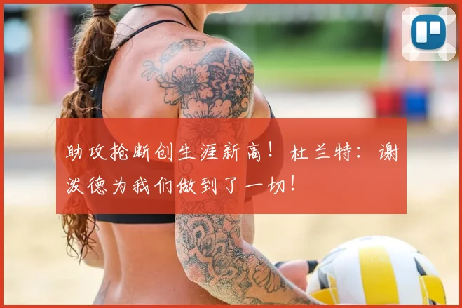 助攻抢断创生涯新高!杜兰特:谢泼德为我们做到了一切!