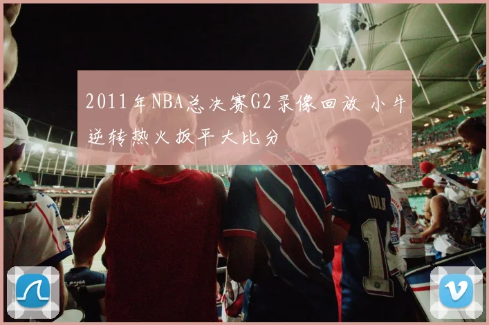 2011年NBA总决赛G2录像回放 小牛逆转热火扳平大比分
