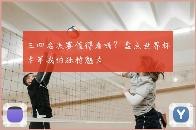 三四名决赛值得看吗？盘点世界杯季军战的独特魅力