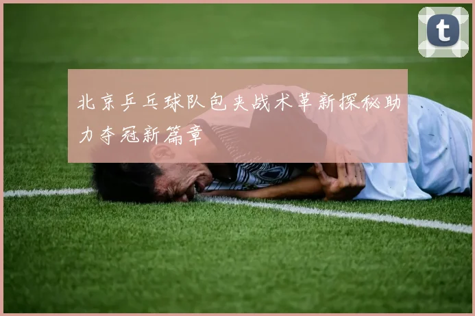 北京乒乓球队包夹战术革新探秘助力夺冠新篇章