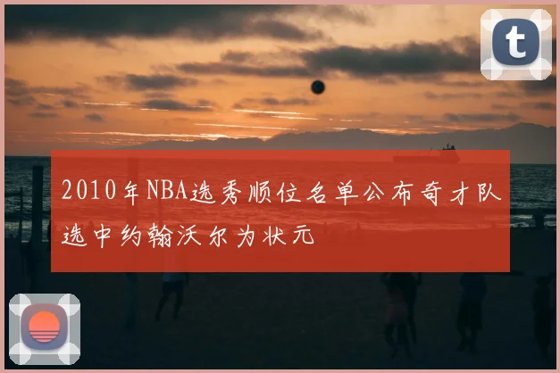2010年NBA选秀顺位名单公布奇才队选中约翰沃尔为状元