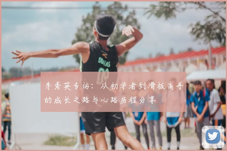 李秀英专访：从初学者到滑板高手的成长之路与心路历程分享