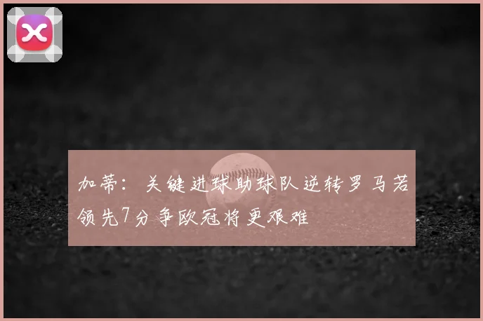 加蒂：关键进球助球队逆转罗马若领先7分争欧冠将更艰难