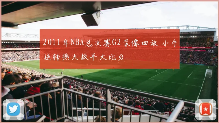 2011年NBA总决赛G2录像回放 小牛逆转热火扳平大比分