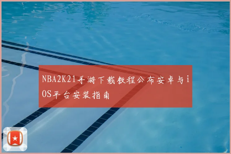NBA2K21手游下载教程公布安卓与iOS平台安装指南