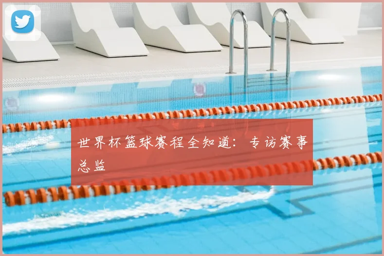 世界杯篮球赛程全知道：专访赛事总监