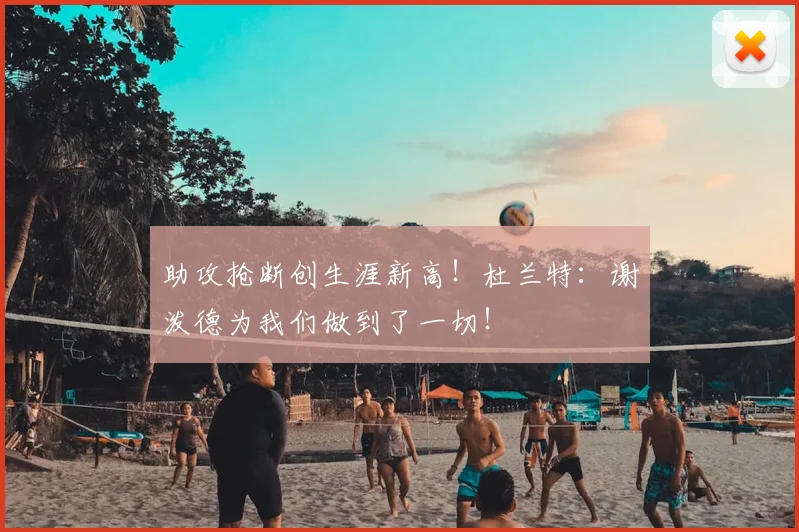 助攻抢断创生涯新高！杜兰特：谢泼德为我们做到了一切！
