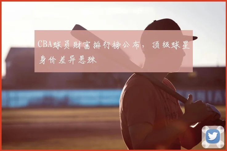 CBA球员财富排行榜公布,顶级球星身价差异悬殊