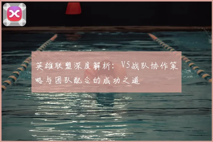 英雄联盟深度解析：V5战队协作策略与团队配合的成功之道