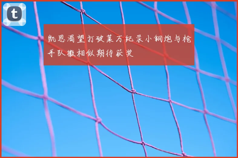 凯恩渴望打破莱万纪录小钢炮与枪手队徽相似期待获奖