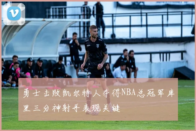 勇士击败凯尔特人夺得NBA总冠军库里三分神射手表现关键
