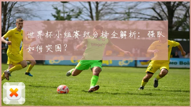 世界杯小组赛积分榜全解析：强队如何突围？