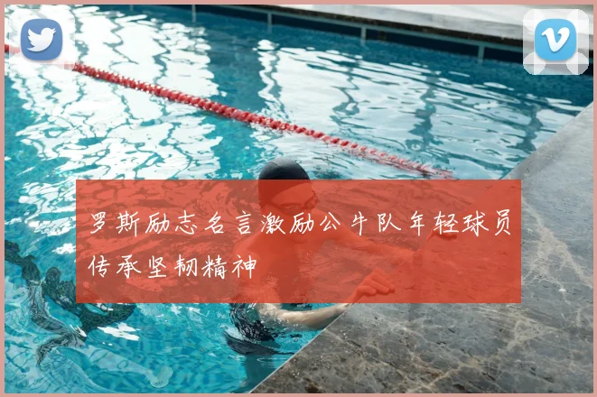 罗斯励志名言激励公牛队年轻球员传承坚韧精神