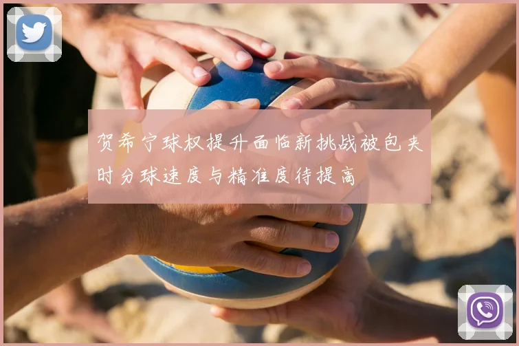 贺希宁球权提升面临新挑战被包夹时分球速度与精准度待提高