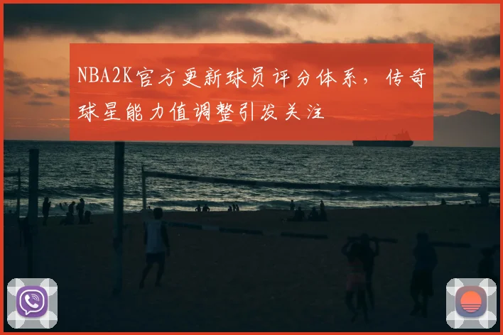 NBA2K官方更新球员评分体系，传奇球星能力值调整引发关注